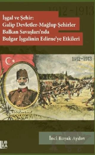 İşgal ve Şehir: Galip Devletler - Mağlup Şehirler Balkan Savaşları’nda Bulgar İşgalinin Edirne’ye Etkileri (1912-1913)