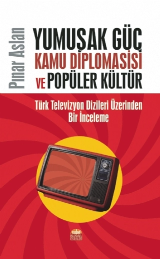 YUMUŞAK GÜÇ, KAMU DİPLOMASİSİ VE POPÜLER KÜLTÜR: Türk Televizyon Dizileri Üzerinden Bir İnceleme